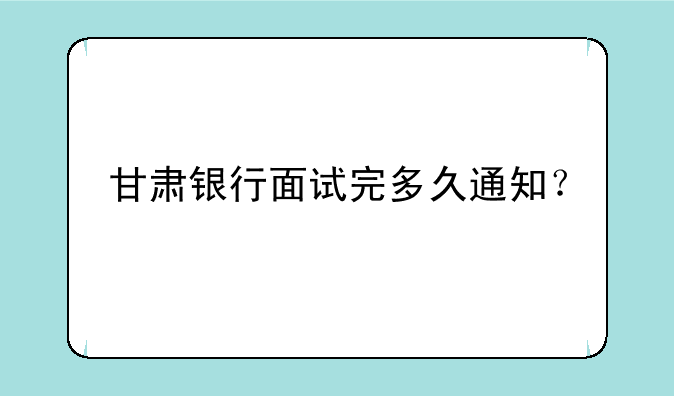 甘肃银行面试完多久通知？