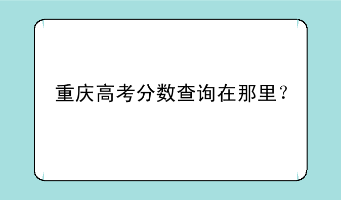 重庆高考分数查询在那里？
