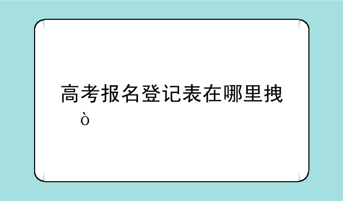 高考报名登记表在哪里拿？