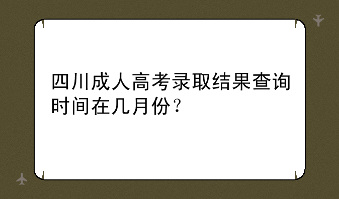 四川成人高考录取结果查询时间在几月份？