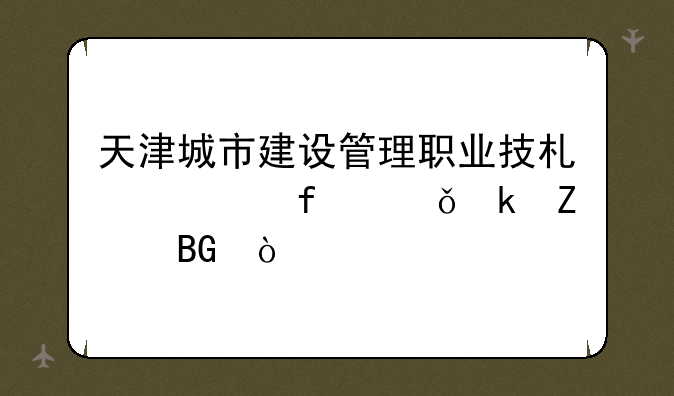 天津城市建设管理职业技术学院就业方向？