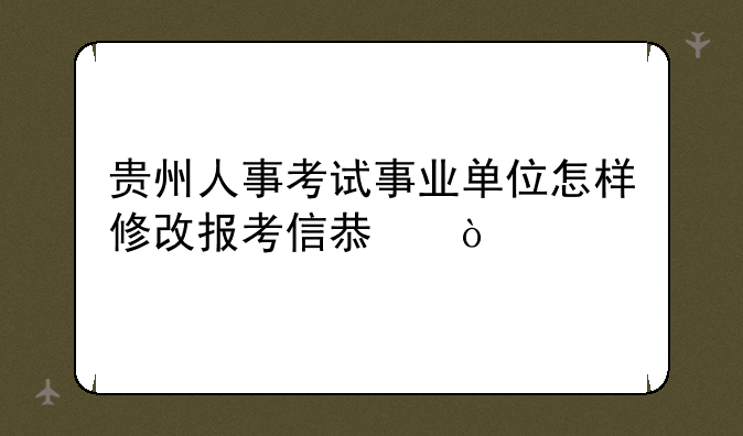 贵州人事考试事业单位怎样修改报考信息？