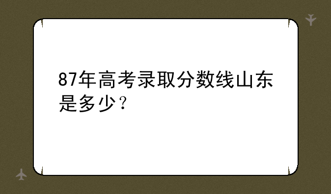 87年高考录取分数线山东是多少？