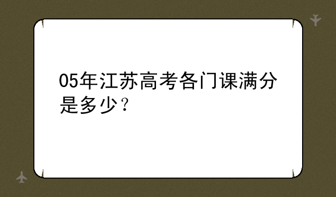 05年江苏高考各门课满分是多少？