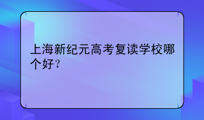 上海新纪元高考复读学校哪个好？
