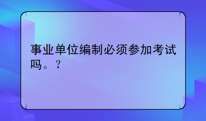 事业单位编制必须参加考试吗。？