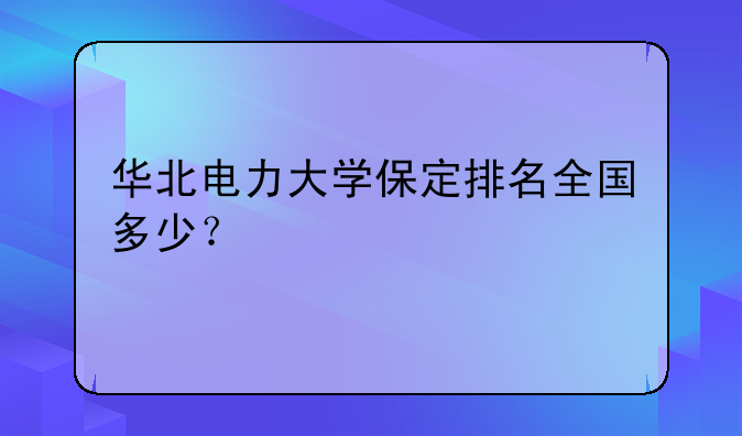 华北电力大学保定排名全国多少？