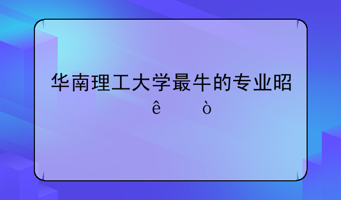 华南理工大学最牛的专业是造纸？