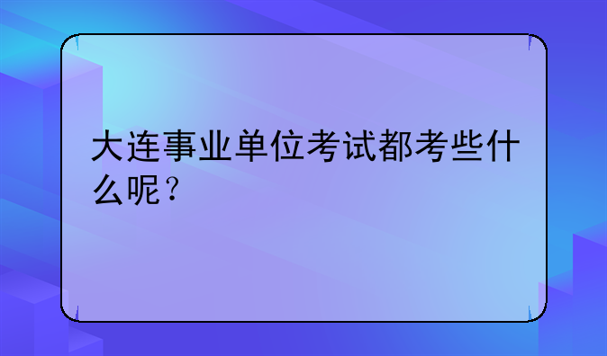 大连事业单位考试都考些什么呢？
