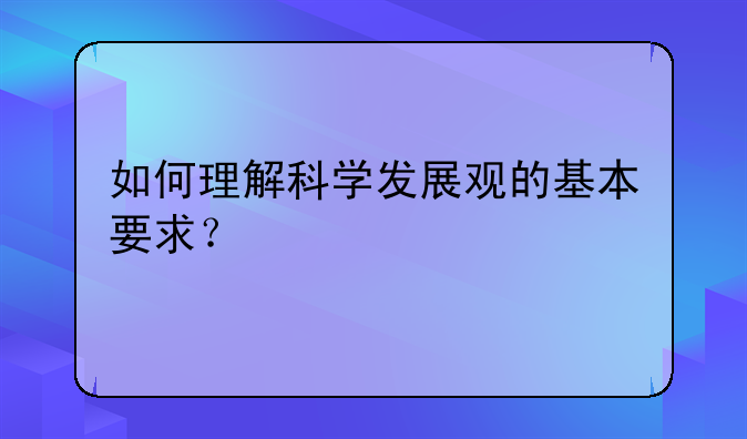 如何理解科学发展观的基本要求？