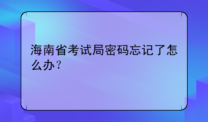 海南省考试局密码忘记了怎么办？