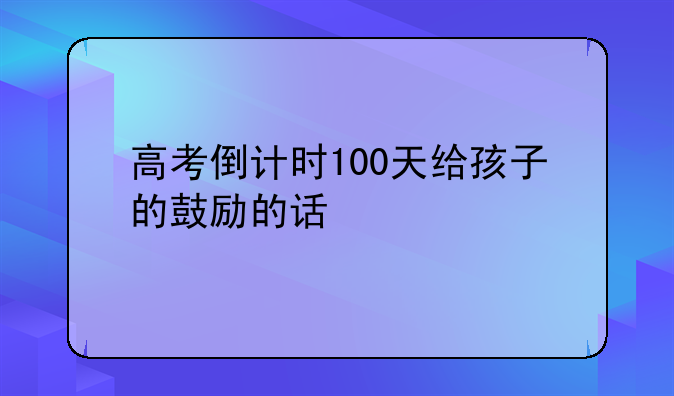 高考倒计时100天给孩子的鼓励的话