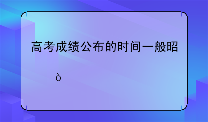高考成绩公布的时间一般是几点？