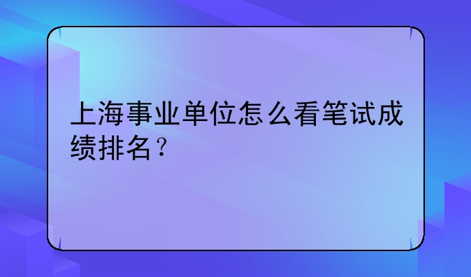 上海事业单位怎么看笔试成绩排名？