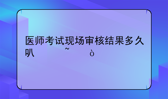 医师考试现场审核结果多久可以查？
