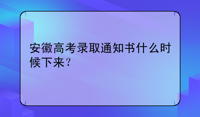 安徽高考录取通知书什么时候下来？