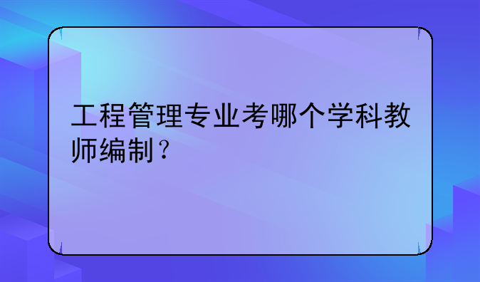 工程管理专业考哪个学科教师编制？
