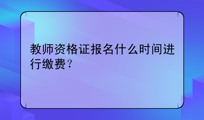 教师资格证报名什么时间进行缴费？