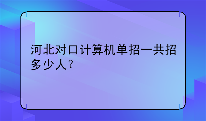 河北对口计算机单招一共招多少人？