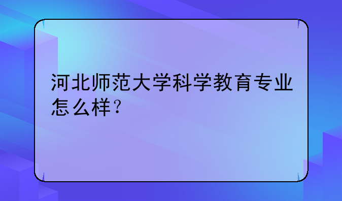 河北师范大学科学教育专业怎么样？