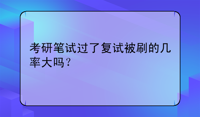 考研笔试过了复试被刷的几率大吗？