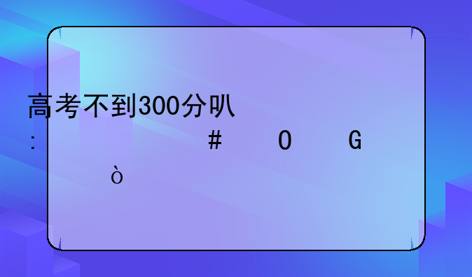 高考不到300分可以去什么专科大学？