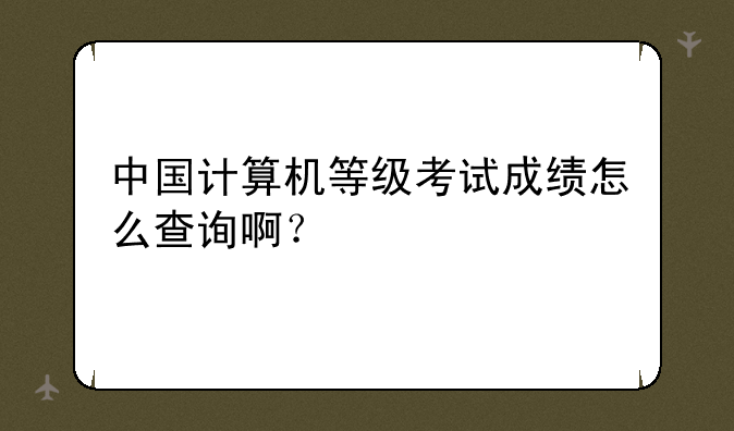 中国计算机等级考试成绩怎么查询啊？