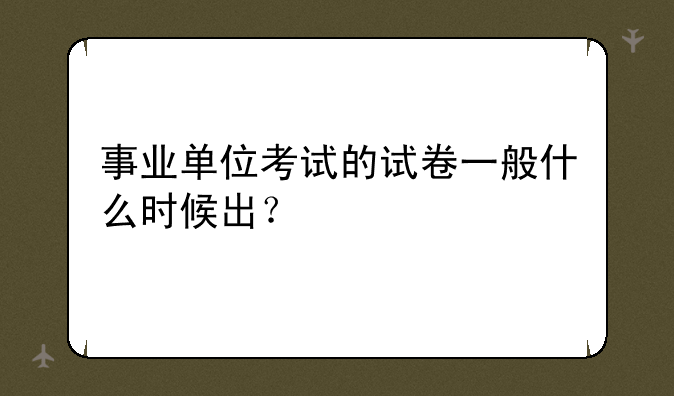 事业单位考试的试卷一般什么时候出？