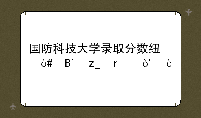 国防科技大学录取分数线（吉林省）？