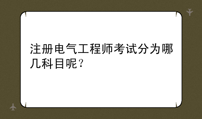注册电气工程师考试分为哪几科目呢？