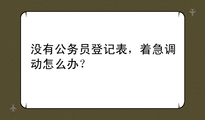 没有公务员登记表，着急调动怎么办？