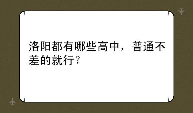 洛阳都有哪些高中，普通不差的就行？
