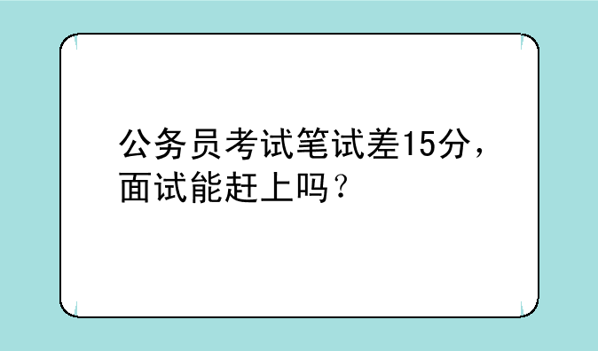 公务员考试笔试差15分，面试能赶上吗？