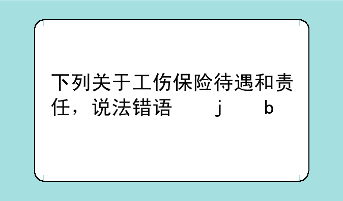 下列关于工伤保险待遇和责任，说法错误的是
