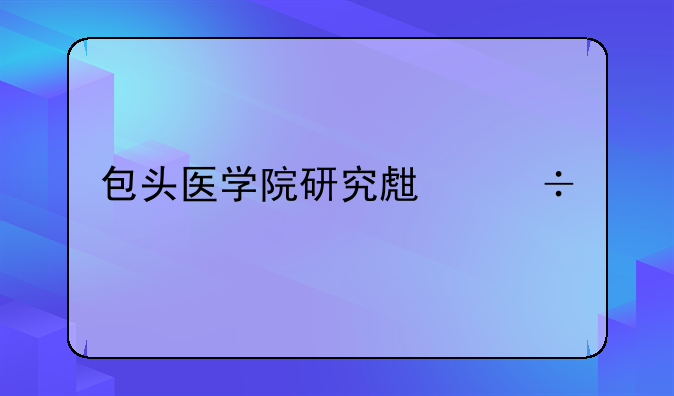 包头医学院研究生能调剂到内蒙古医科大学吗