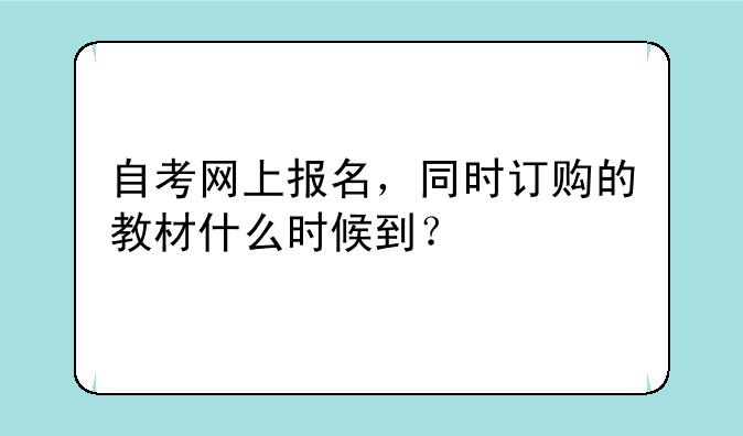 自考网上报名，同时订购的教材什么时候到？