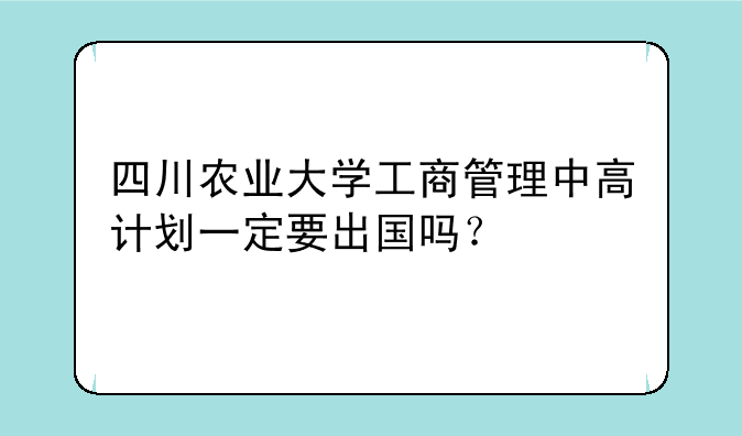四川农业大学工商管理中高计划一定要出国吗？