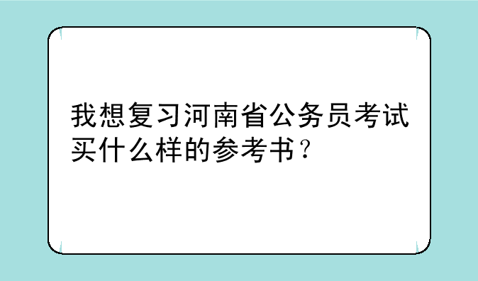 我想复习河南省公务员考试买什么样的参考书？