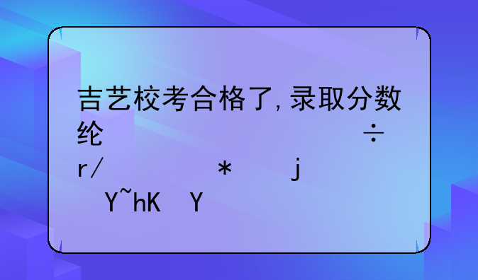 吉艺校考合格了,录取分数线没过,能看见报的志愿吗
