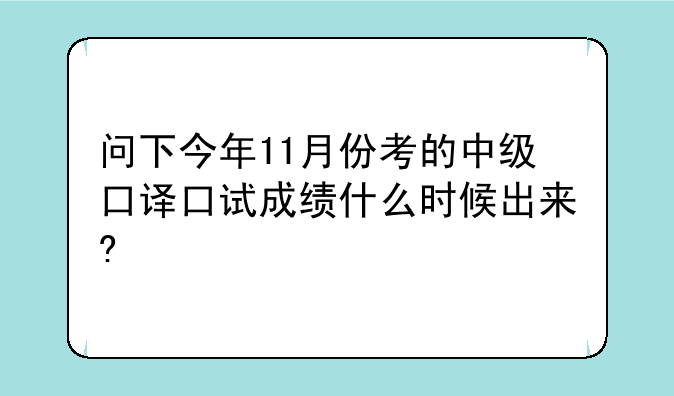 问下今年11月份考的中级口译口试成绩什么时候出来?
