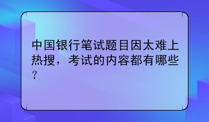 中国银行笔试题目因太难上热搜，考试的内容都有哪些？