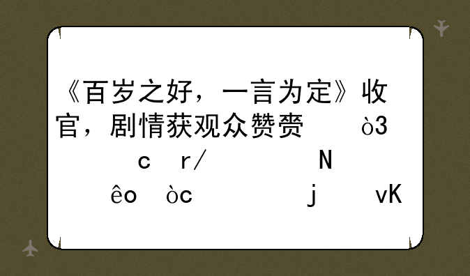 《百岁之好，一言为定》收官，剧情获观众赞赏，你还看过哪些优秀的青春片？