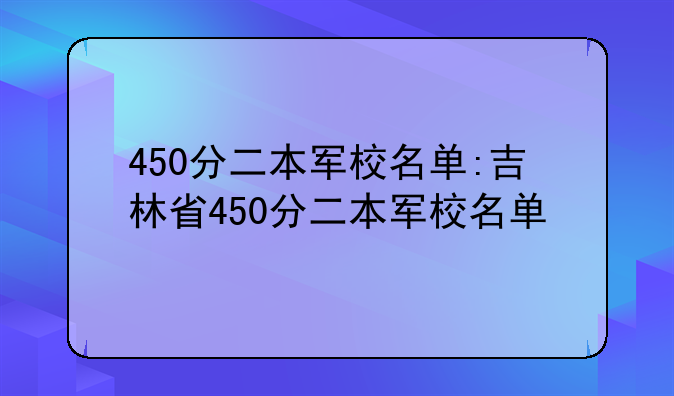 450分二本军校名单:吉林省450分二本军校名单