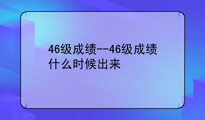 46级成绩--46级成绩什么时候出来