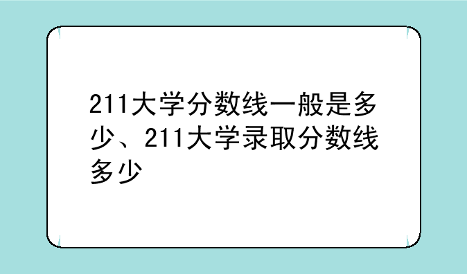 211大学分数线一般是多少、211大学录取分数线多少