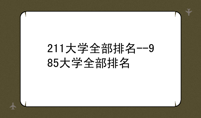 211大学全部排名--985大学全部排名