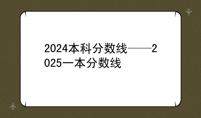 2024本科分数线——2025一本分数线