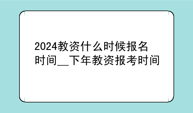 2024教资什么时候报名时间__下年教资报考时间