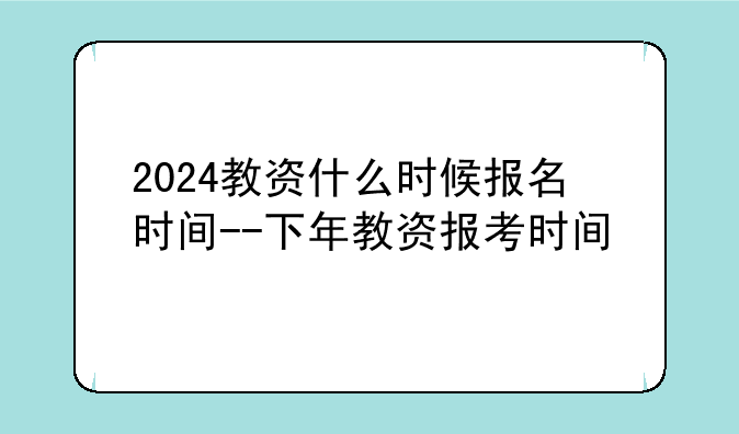2024教资什么时候报名时间--下年教资报考时间