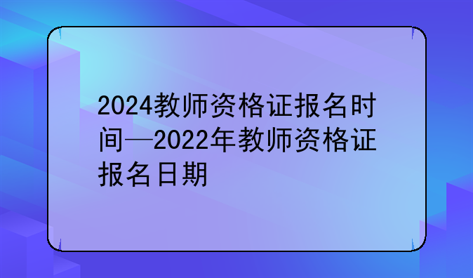 2024教师资格证报名时间—2022年教师资格证报名日期